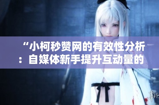 “小柯秒赞网的有效性分析:自媒体新手提升互动量的快速攻略” “小柯秒赞网的有效性分析:自媒体新手提升互动量的快速攻略”