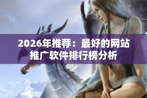 2026年推荐：最好的网站推广软件排行榜分析