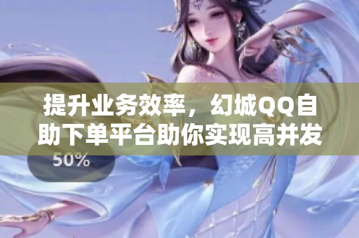 提升业务效率,幻城QQ自助下单平台助你实现高并发推广 提升业务效率,幻城QQ自助下单平台助你实现高并发推广