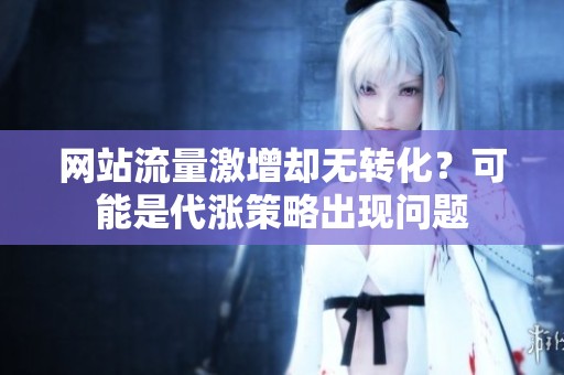 网站流量激增却无转化?可能是代涨策略出现问题 网站流量激增却无转化?可能是代涨策略出现问题