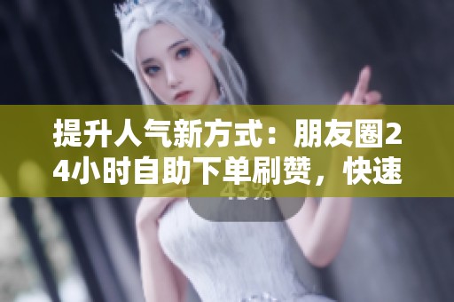 提升人气新方式:朋友圈24小时自助下单刷赞,快速告别冷清状态 提升人气新方式:朋友圈24小时自助下单刷赞,快速告别冷清状态