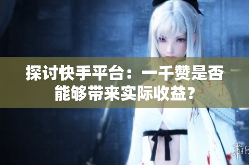 探讨快手平台:一千赞是否能够带来实际收益? 探讨快手平台:一千赞是否能够带来实际收益?