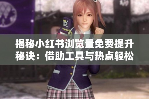 揭秘小红书浏览量免费提升秘诀:借助工具与热点轻松涨流量的技巧 揭秘小红书浏览量免费提升秘诀:借助工具与热点轻松涨流量的技巧