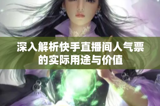 深入解析快手直播间人气票的实际用途与价值 深入解析快手直播间人气票的实际用途与价值