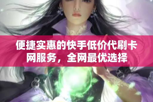 便捷实惠的快手低价代刷卡网服务，全网最优选择