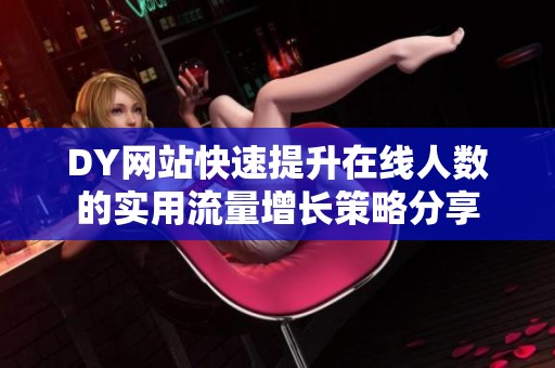 DY网站快速提升在线人数的实用流量增长策略分享