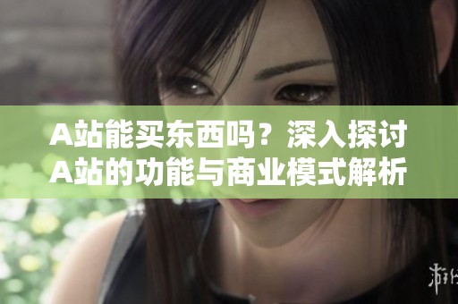 A站能买东西吗？深入探讨A站的功能与商业模式解析