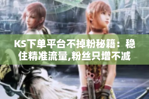 KS下单平台不掉粉秘籍:稳住精准流量,粉丝只增不减 KS下单平台不掉粉秘籍:稳住精准流量,粉丝只增不减