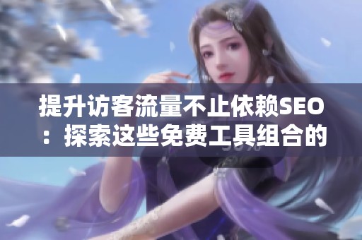 提升访客流量不止依赖SEO：探索这些免费工具组合的有效性