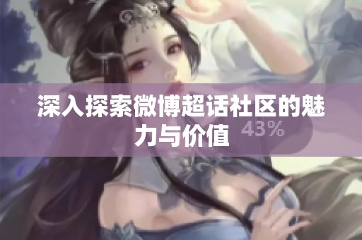 深入探索微博超话社区的魅力与价值 深入探索微博超话社区的魅力与价值