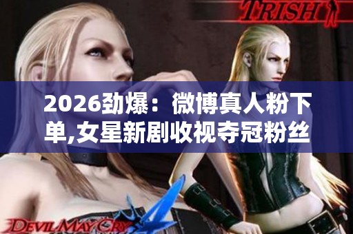 2026劲爆:微博真人粉下单,女星新剧收视夺冠粉丝助力创佳绩智能化 2026劲爆:微博真人粉下单,女星新剧收视夺冠粉丝助力创佳绩智能化