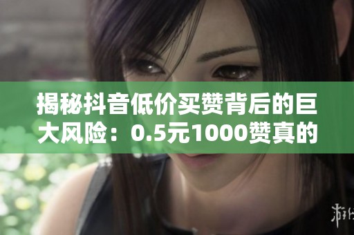 揭秘抖音低价买赞背后的巨大风险:0.5元1000赞真的靠谱吗? 揭秘抖音低价买赞背后的巨大风险:0.5元1000赞真的靠谱吗?