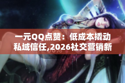一元QQ点赞:低成本撬动私域信任,2026社交营销新杠杆 一元QQ点赞:低成本撬动私域信任,2026社交营销新杠杆