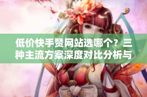 低价快手赞网站选哪个？三种主流方案深度对比分析与推荐