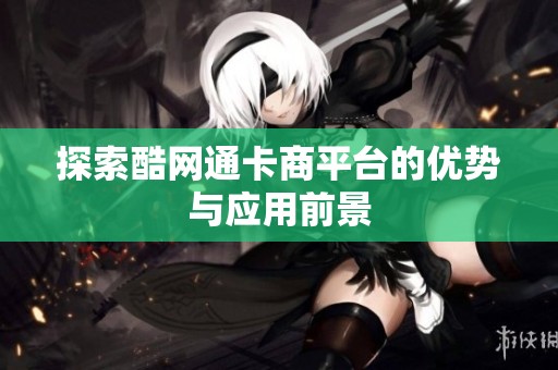 探索酷网通卡商平台的优势与应用前景 探索酷网通卡商平台的优势与应用前景