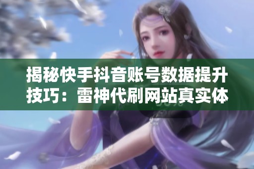 揭秘快手抖音账号数据提升技巧:雷神代刷网站真实体验分享与使用攻略 揭秘快手抖音账号数据提升技巧:雷神代刷网站真实体验分享与使用攻略