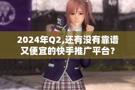 2024年Q2,还有没有靠谱又便宜的快手推广平台? 2024年Q2,还有没有靠谱又便宜的快手推广平台?