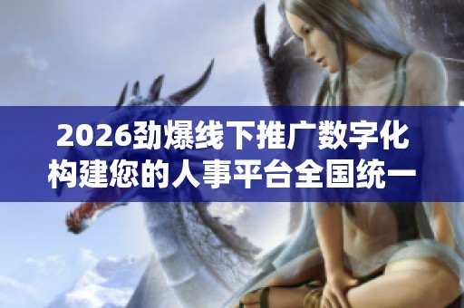 2026劲爆线下推广数字化构建您的人事平台全国统一24小时400中心 2026劲爆线下推广数字化构建您的人事平台全国统一24小时400中心