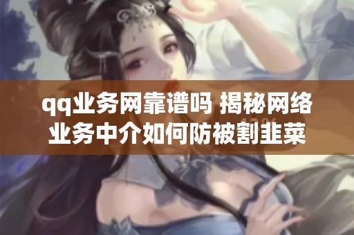 qq业务网靠谱吗 揭秘网络业务中介如何防被割韭菜