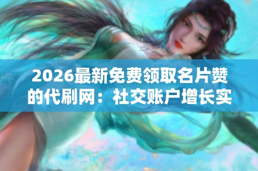 2026最新免费领取名片赞的代刷网:社交账户增长实用技巧与品牌推广指南 2026最新免费领取名片赞的代刷网:社交账户增长实用技巧与品牌推广指南