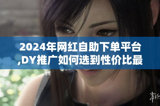 2024年网红自助下单平台,DY推广如何选到性价比最高的? 2024年网红自助下单平台,DY推广如何选到性价比最高的?