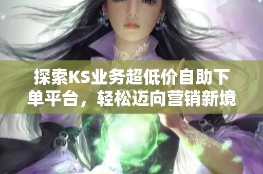 探索KS业务超低价自助下单平台,轻松迈向营销新境界 探索KS业务超低价自助下单平台,轻松迈向营销新境界