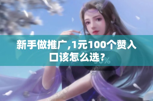 新手做推广,1元100个赞入口该怎么选? 新手做推广,1元100个赞入口该怎么选?