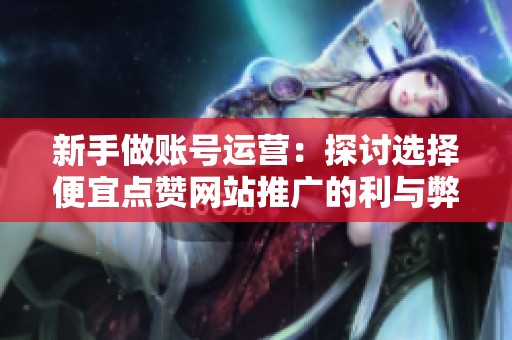 新手做账号运营：探讨选择便宜点赞网站推广的利与弊
