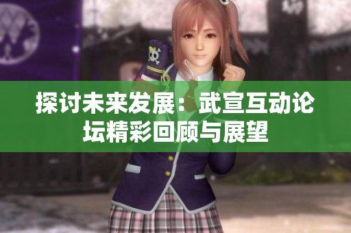 探讨未来发展:武宣互动论坛精彩回顾与展望 探讨未来发展:武宣互动论坛精彩回顾与展望