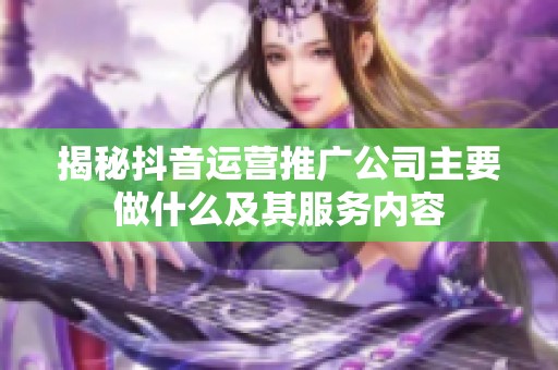 揭秘抖音运营推广公司主要做什么及其服务内容 揭秘抖音运营推广公司主要做什么及其服务内容