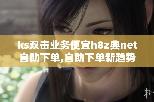 ks双击业务便宜h8z典net自助下单,自助下单新趋势引爆网络消费热潮