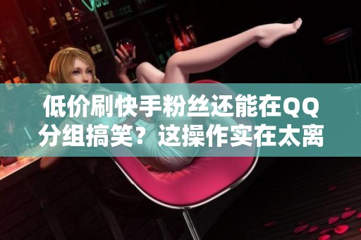 低价刷快手粉丝还能在QQ分组搞笑?这操作实在太离谱了! 低价刷快手粉丝还能在QQ分组搞笑?这操作实在太离谱了!