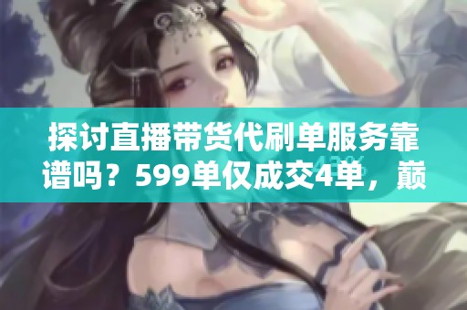 探讨直播带货代刷单服务靠谱吗?599单仅成交4单,巅峰代刷网能帮你节省预算吗? 探讨直播带货代刷单服务靠谱吗?599单仅成交4单,巅峰代刷网能帮你节省预算吗?