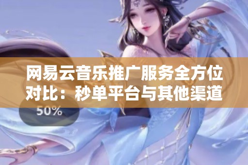 网易云音乐推广服务全方位对比:秒单平台与其他渠道的优势与差异 网易云音乐推广服务全方位对比:秒单平台与其他渠道的优势与差异