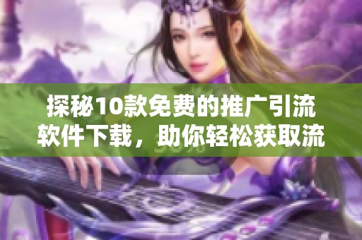 探秘10款免费的推广引流软件下载，助你轻松获取流量