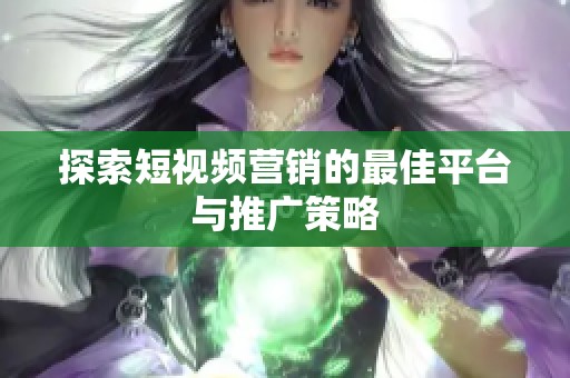 探索短视频营销的最佳平台与推广策略 探索短视频营销的最佳平台与推广策略