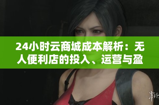 24小时云商城成本解析:无人便利店的投入、运营与盈利策略指南 24小时云商城成本解析:无人便利店的投入、运营与盈利策略指南