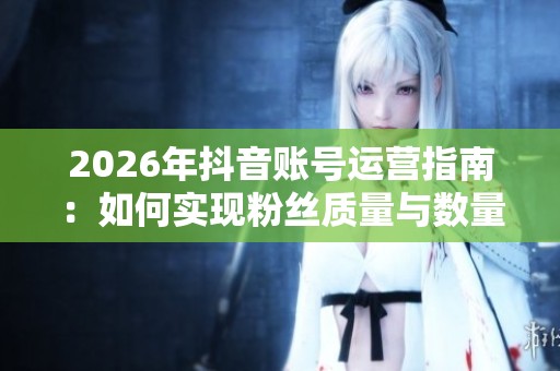 2026年抖音账号运营指南:如何实现粉丝质量与数量的完美平衡 2026年抖音账号运营指南:如何实现粉丝质量与数量的完美平衡