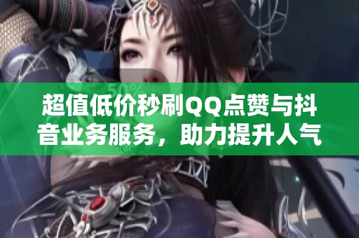 超值低价秒刷QQ点赞与抖音业务服务,助力提升人气! 超值低价秒刷QQ点赞与抖音业务服务,助力提升人气!