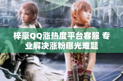 梓豪QQ涨热度平台客服 专业解决涨粉曝光难题 梓豪QQ涨热度平台客服 专业解决涨粉曝光难题