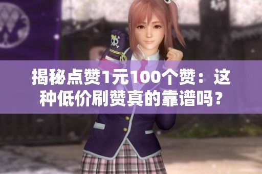 揭秘点赞1元100个赞:这种低价刷赞真的靠谱吗? 揭秘点赞1元100个赞:这种低价刷赞真的靠谱吗?