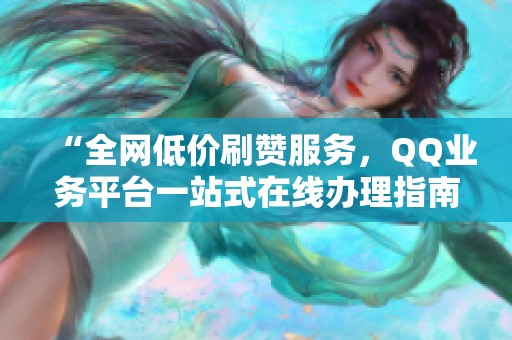 “全网低价刷赞服务,QQ业务平台一站式在线办理指南” “全网低价刷赞服务,QQ业务平台一站式在线办理指南”