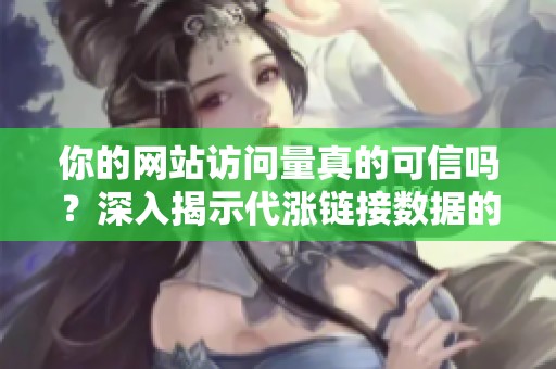 你的网站访问量真的可信吗？深入揭示代涨链接数据的真相与背后秘密