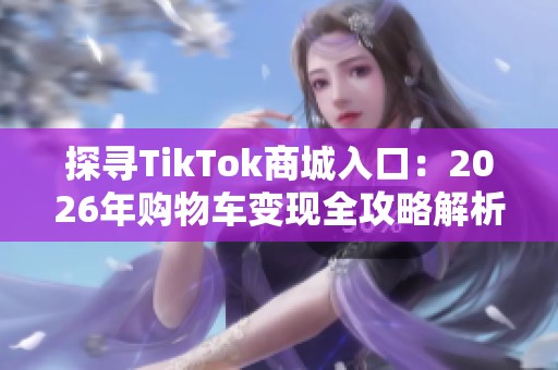 探寻TikTok商城入口:2026年购物车变现全攻略解析 探寻TikTok商城入口:2026年购物车变现全攻略解析