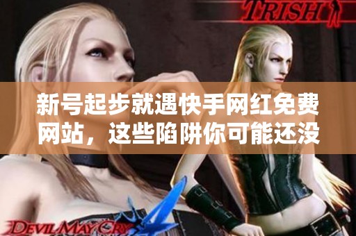 新号起步就遇快手网红免费网站，这些陷阱你可能还没想到！