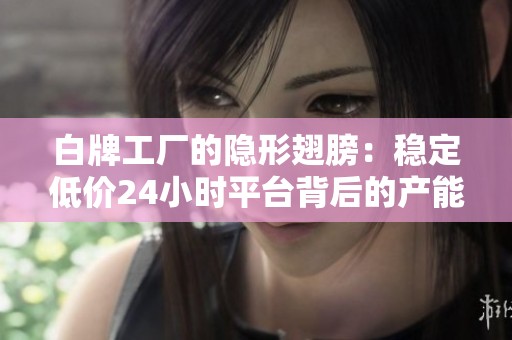 白牌工厂的隐形翅膀:稳定低价24小时平台背后的产能迁移史 白牌工厂的隐形翅膀:稳定低价24小时平台背后的产能迁移史