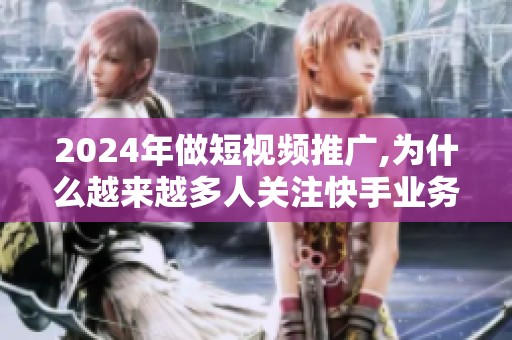 2024年做短视频推广,为什么越来越多人关注快手业务平台免费下单? 2024年做短视频推广,为什么越来越多人关注快手业务平台免费下单?