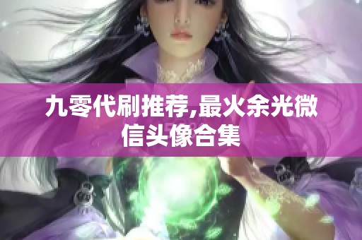 九零代刷推荐,最火余光微信头像合集 九零代刷推荐,最火余光微信头像合集
