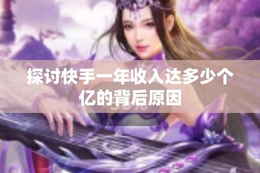 探讨快手一年收入达多少个亿的背后原因 探讨快手一年收入达多少个亿的背后原因