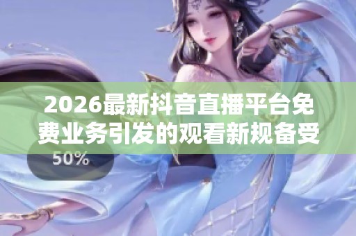 2026最新抖音直播平台免费业务引发的观看新规备受用户关注 2026最新抖音直播平台免费业务引发的观看新规备受用户关注